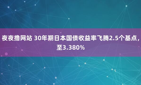 夜夜撸网站 30年期日本国债收益率飞腾2.5个基点，至3.380%